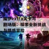 魔伊extra关卡与剧场版：探索全新挑战与情感冒险