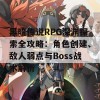 黑暗传说RPG深渊探索全攻略：角色创建、敌人弱点与Boss战术解析