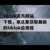 tiktok官方网站下载，来这里获取最新的tiktok应用程序吧！