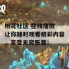 桃花社区 在线播放 让你随时观看精彩内容，享受无穷乐趣！