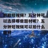 想拍短视频？五分钟可以选择哪些题材呢？五分钟短视频可以拍什么题材