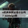 想知道xunleige的具体网址是什么吗？xunleige网址多少