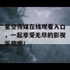 星空传媒在线观看入口，一起享受无尽的影视乐趣吧！