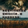 来看看MD传媒的直播官网RED35吧，精彩内容等你发现！