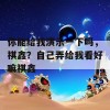 你能给我演示一下吗，祺鑫？自己弄给我看好嘛祺鑫