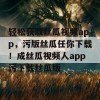 轻松获取丝瓜视频app，污版丝瓜任你下载！成丝瓜视频人app污下载丝瓜版