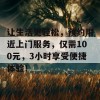 让生活更轻松，预约附近上门服务，仅需100元，3小时享受便捷体验！