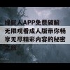 绿巨人APP免费破解无限观看成人版带你畅享无尽精彩内容的秘密之旅