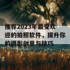 推荐2023年最受欢迎的拍照软件，提升你的摄影创意与技巧