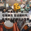 国产欧美综合一区二区引领潮流 见证新时代影视文化的崛起与发展