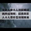 女巨人拿小人放屁眼动画网站视频：超搞笑巨人小人奇妙互动视频来了！