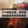 yesskins的魅力与创新之旅，带你感受肌肤自然光彩的秘密与惊喜！