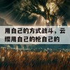 用自己的方式战斗，云缨用自己的枪自己的