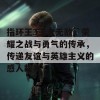 指环王3王者无敌：荣耀之战与勇气的传承，传递友谊与英雄主义的感人故事