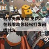 畅享无限乐趣 免费a在线看助你轻松打发闲暇时光