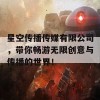 星空传播传媒有限公司，带你畅游无限创意与传播的世界！