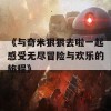 《与奇米狠狠去啦一起感受无尽冒险与欢乐的旅程》