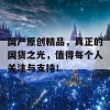 国产原创精品，真正的国货之光，值得每个人关注与支持！