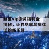 丝宝vip会员福利全揭秘，让你尽享品质生活的新乐趣