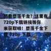 想看堕落千金？这里有720p下载链接等你来获取哦！堕落千金下载 720p 下载