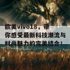 欧美vivo18，带你感受最新科技潮流与时尚魅力的完美结合！