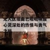 无人区插曲巴啦啦唤醒心灵深处的热情与勇气之旅