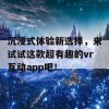 沉浸式体验新选择，来试试这款超有趣的vr互动app吧！