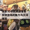 探索3D手机网游角色扮演游戏的魅力与沉浸体验