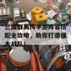 三国群英传手游阵容搭配全攻略，助你打造强大战队！