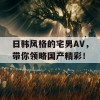 日韩风格的宅男AV，带你领略国产精彩！