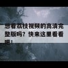 想看荔枝视频的高清完整版吗？快来这里看看吧！