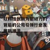 以科技创新为驱动力的背后的公司引领行业发展新潮流