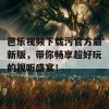 芭乐视频下载污官方最新版，带你畅享超好玩的视听盛宴！