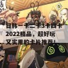 日韩一卡二卡3卡四卡2022精品，超好玩又实用的卡片推荐！