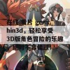 在线 看片 genshin3d，轻松享受3D版角色冒险的乐趣，绝对不容错过！