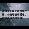 老师今天晚上让你桶个够，今晚尽情享受吧，别错过这个机会哦！