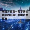 跟随罗百吉一起享受吹喇叭的乐趣！吹喇叭罗百吉