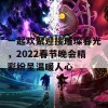 一起欢聚迎接璀璨春光，2022春节晚会精彩纷呈温暖人心