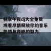 畅享午夜dj大全免费观看尽情释放你的音乐热情与夜晚的魅力