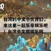 台湾的中文小伙伴们，来这里一起乐享娱乐吧！台湾中文佬娱乐网