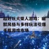 超好玩火柴人游戏：幽默风格与多样玩法引爆手机游戏市场