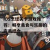 iOS烹饪关卡游戏推荐：畅享美食与乐趣的完美结合