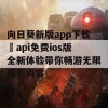 向日葵新版app下载汅api免费ios版全新体验带你畅游无限精彩内容