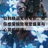 日韩精品无码电影，带你感受极致视觉盛宴与心灵的碰撞！