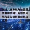 四川九洲导航与位置服务有限公司：为你的导航和定位提供智能解决方案