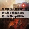 想方便玩九游游戏？快来这里下载安装app吧！九游app官网入口下载安装