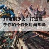 3D定制少女，打造属于你的个性化时尚形象！