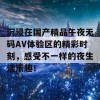 沉浸在国产精品午夜无码AV体验区的精彩时刻，感受不一样的夜生活乐趣！