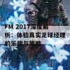 FM 2017深度解析：体验真实足球经理的乐趣与策略