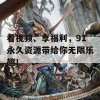 看视频、享福利，91永久资源带给你无限乐趣！